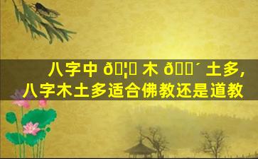 八字中 🦟 木 🐴 土多,八字木土多适合佛教还是道教